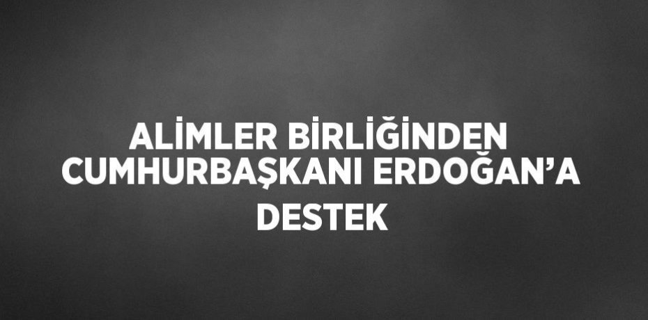 ALİMLER BİRLİĞİNDEN CUMHURBAŞKANI ERDOĞAN’A DESTEK