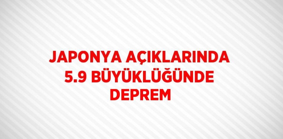 JAPONYA AÇIKLARINDA 5.9 BÜYÜKLÜĞÜNDE DEPREM
