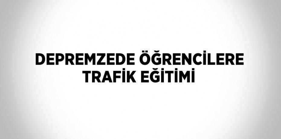 DEPREMZEDE ÖĞRENCİLERE TRAFİK EĞİTİMİ