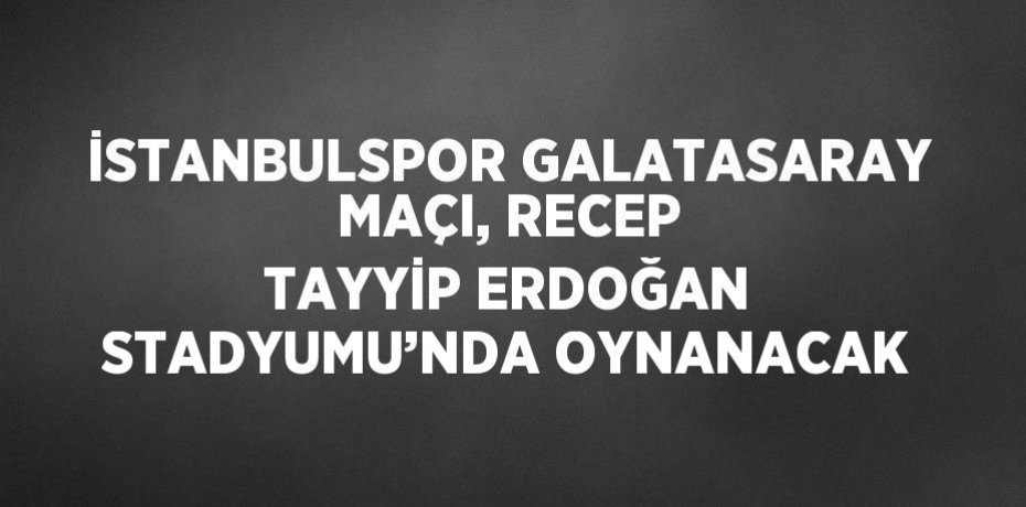 İSTANBULSPOR GALATASARAY MAÇI, RECEP TAYYİP ERDOĞAN STADYUMU’NDA OYNANACAK