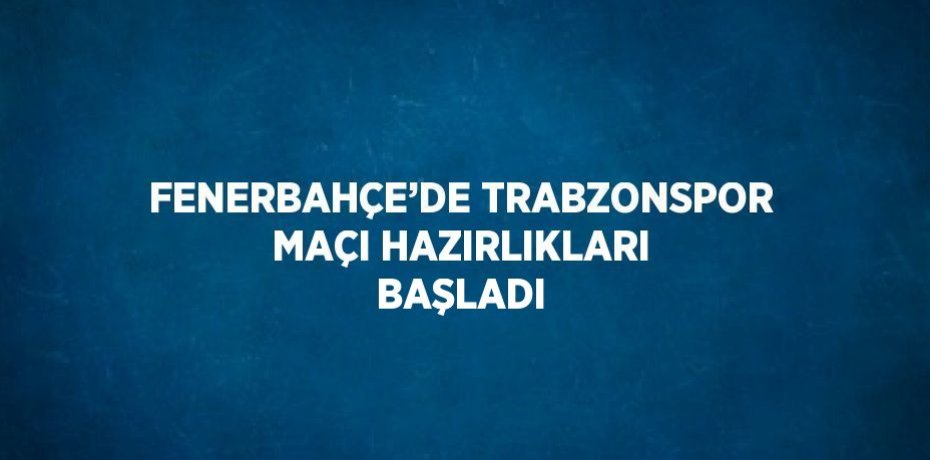 FENERBAHÇE’DE TRABZONSPOR MAÇI HAZIRLIKLARI BAŞLADI