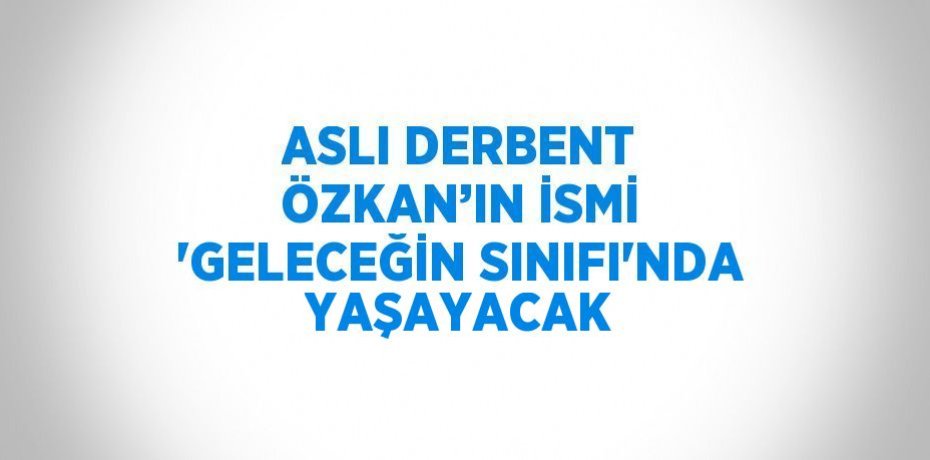 ASLI DERBENT ÖZKAN’IN İSMİ 'GELECEĞİN SINIFI'NDA YAŞAYACAK