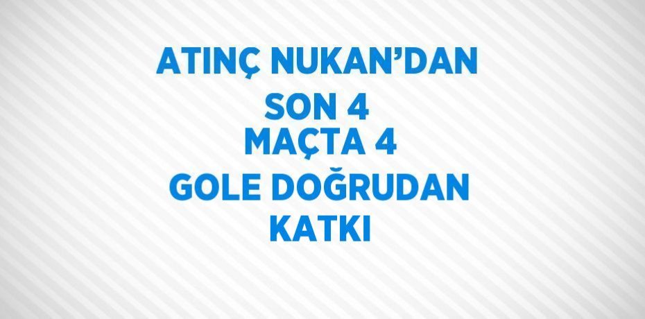 ATINÇ NUKAN’DAN SON 4 MAÇTA 4 GOLE DOĞRUDAN KATKI