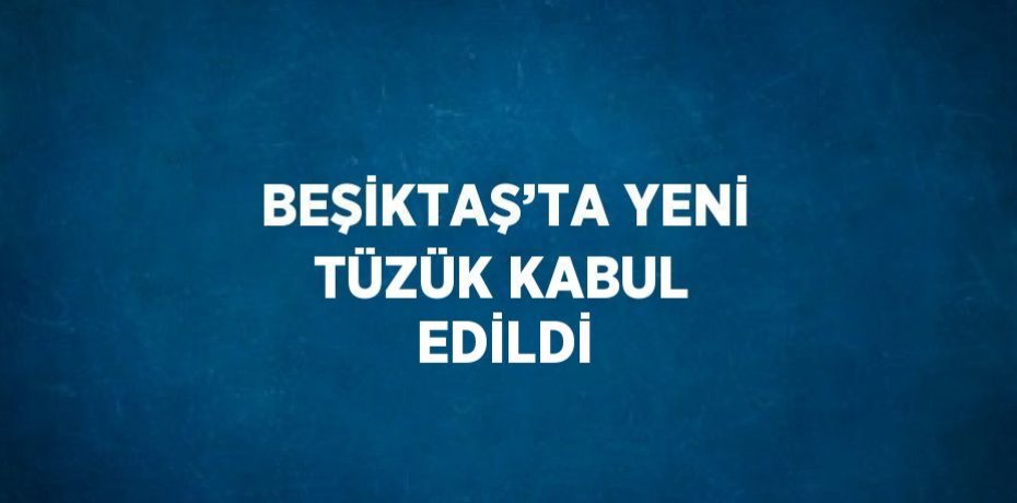 BEŞİKTAŞ’TA YENİ TÜZÜK KABUL EDİLDİ