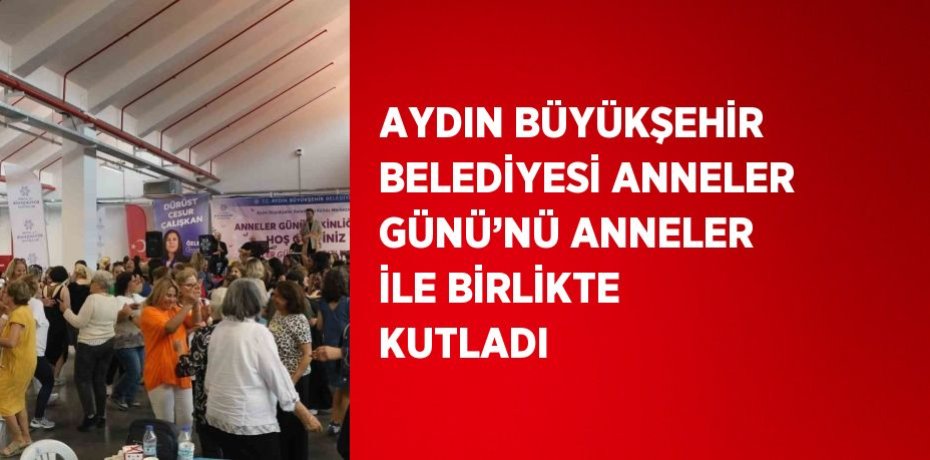 AYDIN BÜYÜKŞEHİR BELEDİYESİ ANNELER GÜNÜ’NÜ ANNELER İLE BİRLİKTE KUTLADI
