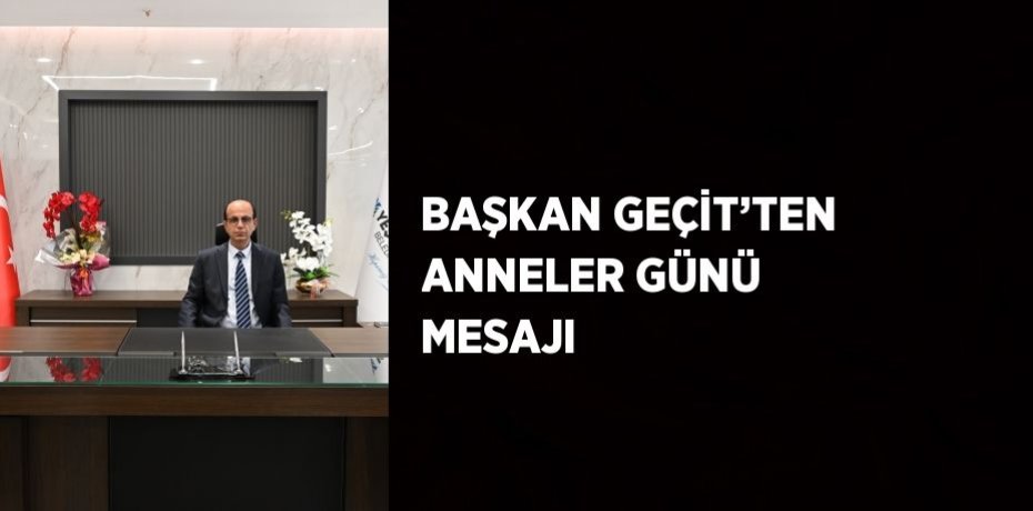 BAŞKAN GEÇİT’TEN ANNELER GÜNÜ MESAJI