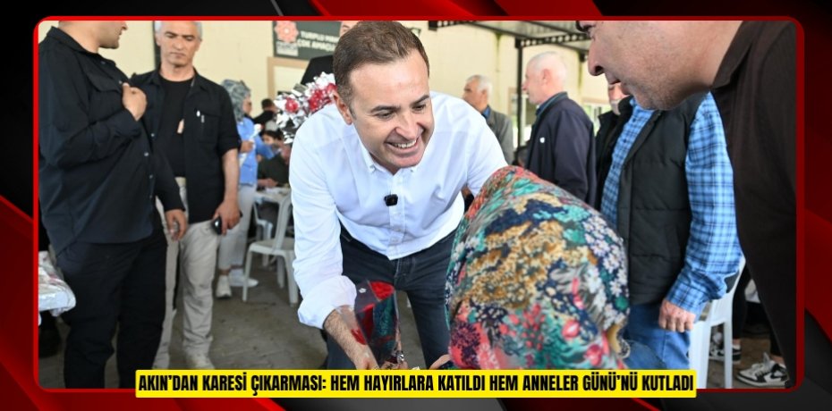AKIN’DAN KARESİ ÇIKARMASI: HEM HAYIRLARA KATILDI HEM ANNELER GÜNÜ’NÜ KUTLADI