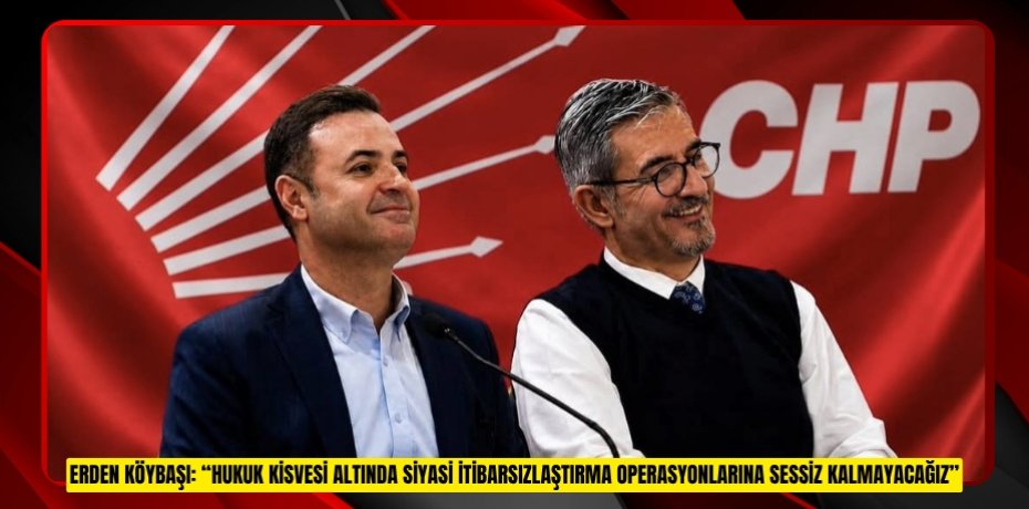 ERDEN KÖYBAŞI: “HUKUK KİSVESİ ALTINDA SİYASİ İTİBARSIZLAŞTIRMA OPERASYONLARINA SESSİZ KALMAYACAĞIZ”