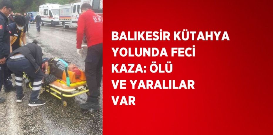 BALIKESİR KÜTAHYA YOLUNDA FECİ KAZA: ÖLÜ VE YARALILAR VAR
