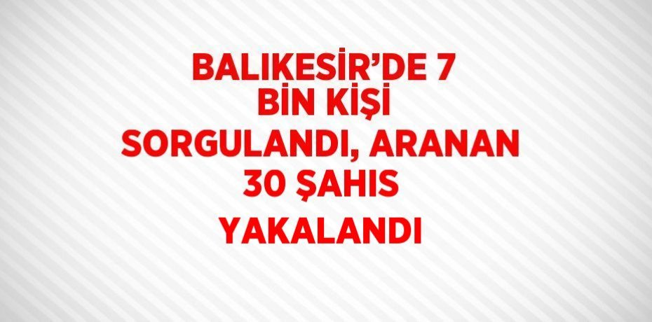 BALIKESİR’DE 7 BİN KİŞİ SORGULANDI, ARANAN 30 ŞAHIS YAKALANDI