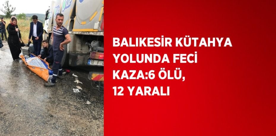 BALIKESİR KÜTAHYA YOLUNDA FECİ KAZA:6 ÖLÜ, 12 YARALI