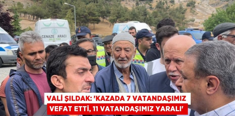 VALİ ŞILDAK: 'KAZADA 7 VATANDAŞIMIZ VEFAT ETTİ, 11 VATANDAŞIMIZ YARALI'