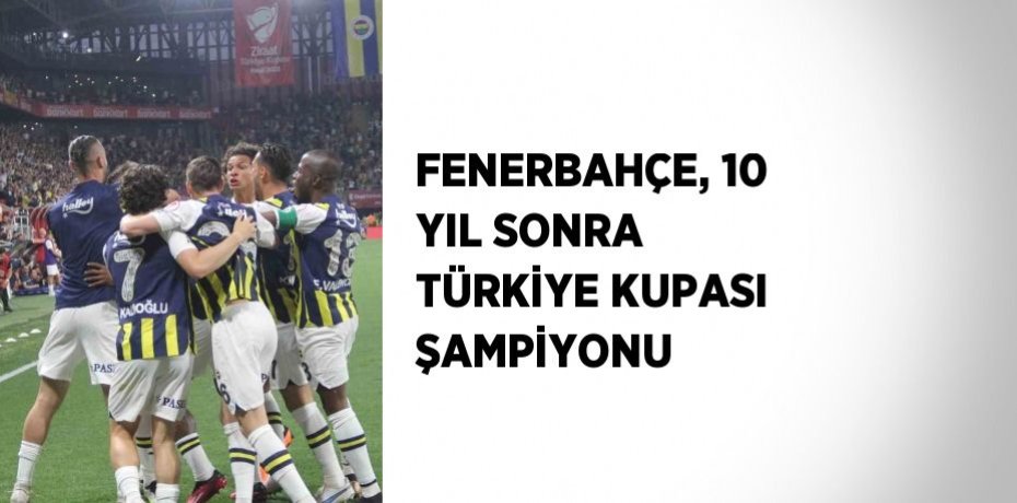 FENERBAHÇE, 10 YIL SONRA TÜRKİYE KUPASI ŞAMPİYONU