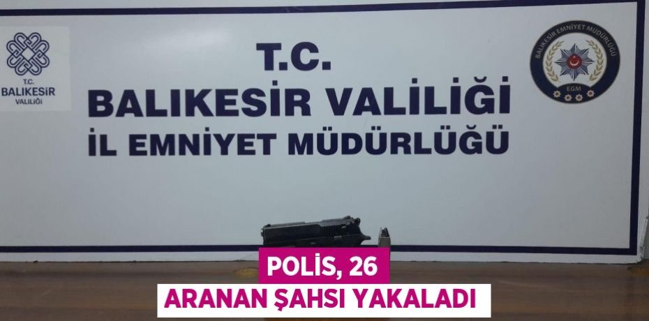 Polis, 26 aranan şahsı yakaladı