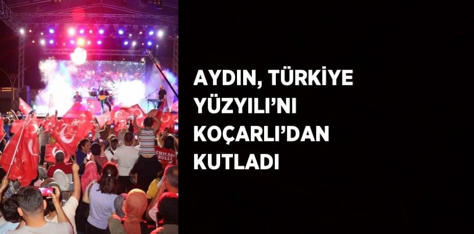 AYDIN, TÜRKİYE YÜZYILI’NI KOÇARLI’DAN KUTLADI