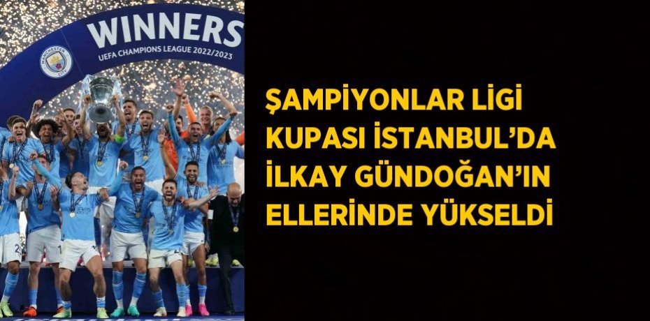 ŞAMPİYONLAR LİGİ KUPASI İSTANBUL’DA İLKAY GÜNDOĞAN’IN ELLERİNDE YÜKSELDİ