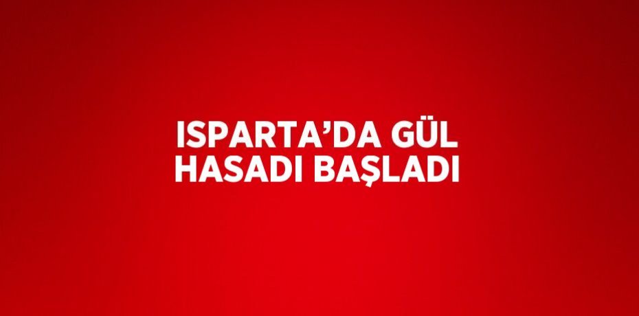 ISPARTA’DA GÜL HASADI BAŞLADI