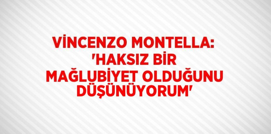 VİNCENZO MONTELLA: 'HAKSIZ BİR MAĞLUBİYET OLDUĞUNU DÜŞÜNÜYORUM'