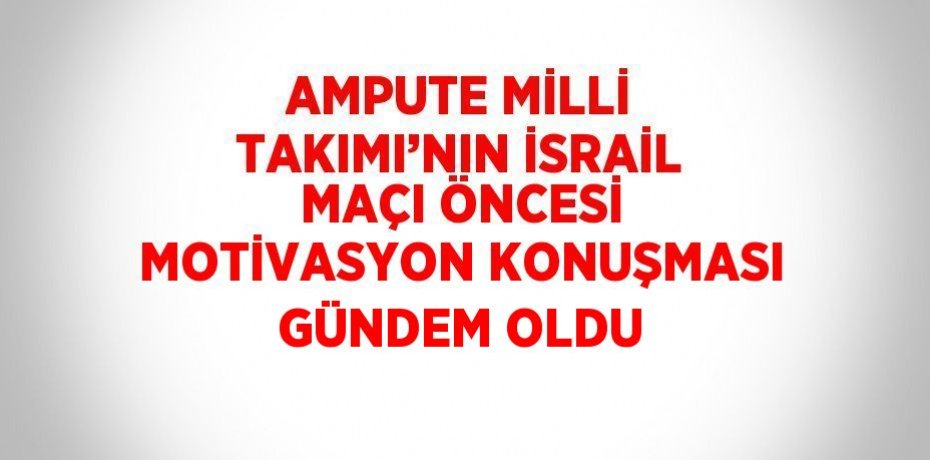 AMPUTE MİLLİ TAKIMI’NIN İSRAİL MAÇI ÖNCESİ MOTİVASYON KONUŞMASI GÜNDEM OLDU
