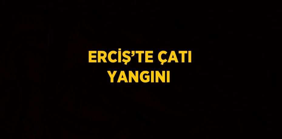ERCİŞ’TE ÇATI YANGINI