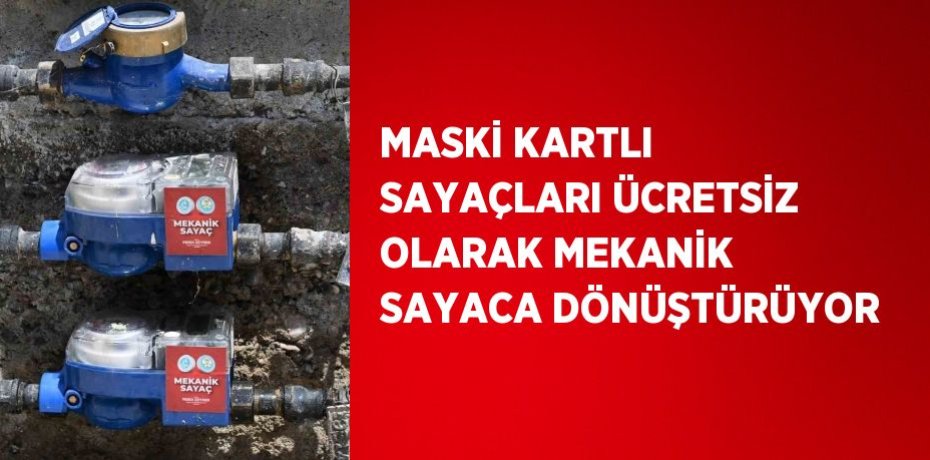 MASKİ KARTLI SAYAÇLARI ÜCRETSİZ OLARAK MEKANİK SAYACA DÖNÜŞTÜRÜYOR