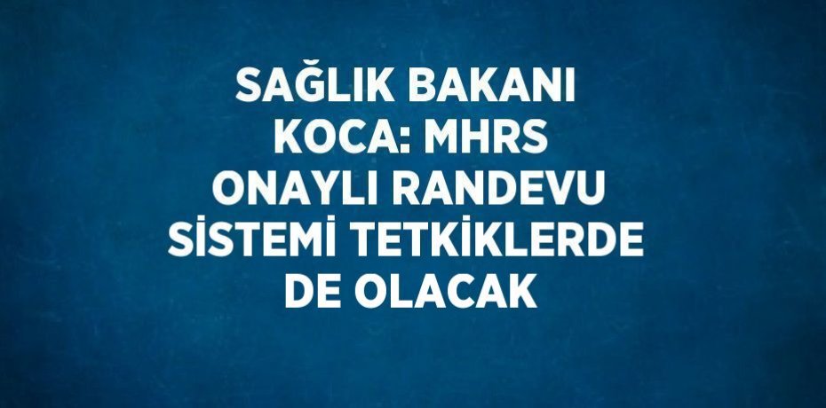 SAĞLIK BAKANI KOCA: MHRS ONAYLI RANDEVU SİSTEMİ TETKİKLERDE DE OLACAK