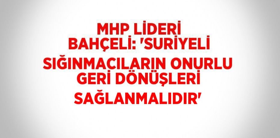 MHP LİDERİ BAHÇELİ: 'SURİYELİ SIĞINMACILARIN ONURLU GERİ DÖNÜŞLERİ SAĞLANMALIDIR'