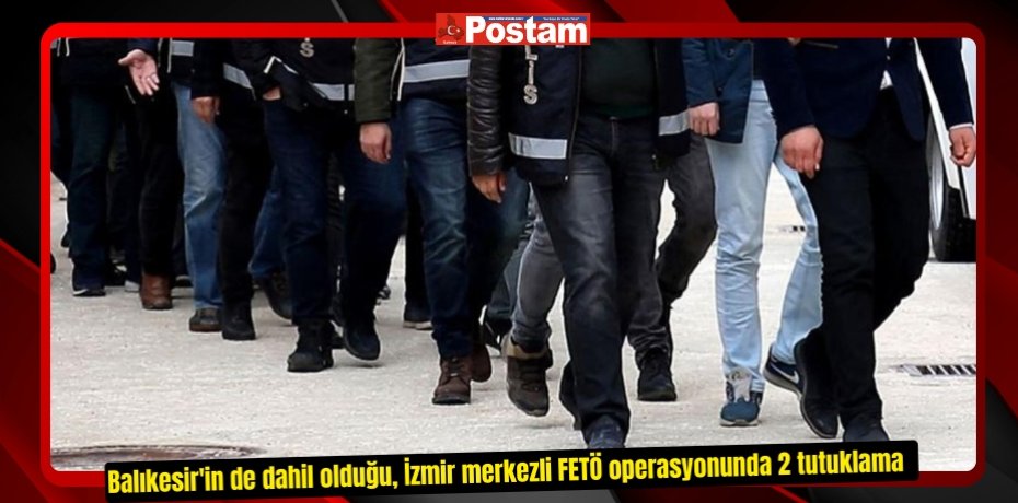 Balıkesir'in de dahil olduğu, İzmir merkezli FETÖ operasyonunda 2 tutuklama  