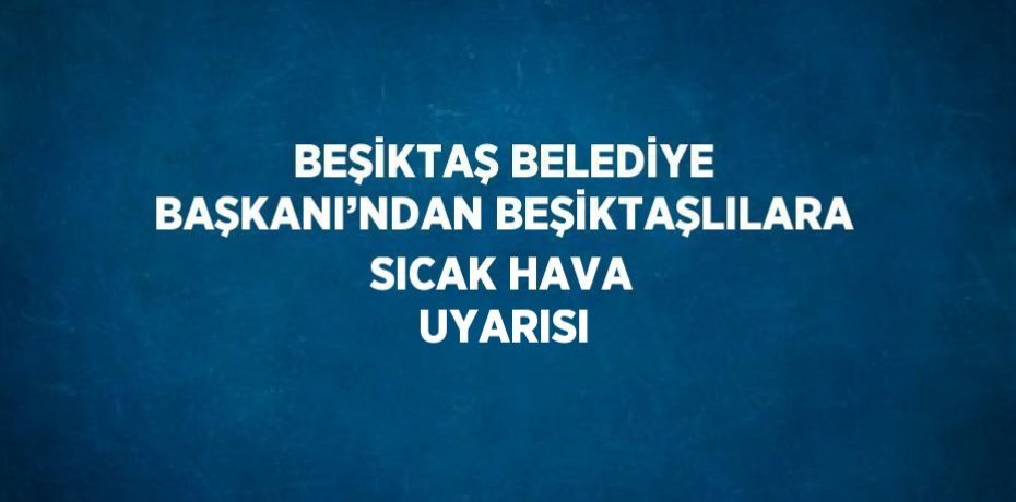 BEŞİKTAŞ BELEDİYE BAŞKANI’NDAN BEŞİKTAŞLILARA SICAK HAVA UYARISI