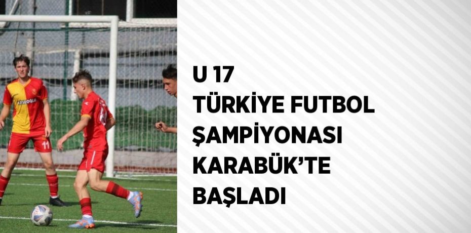 U 17 TÜRKİYE FUTBOL ŞAMPİYONASI KARABÜK’TE BAŞLADI