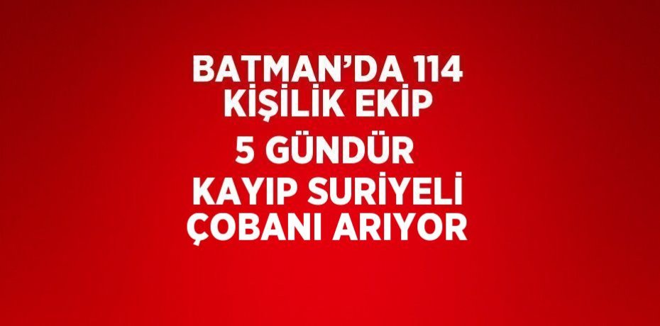 BATMAN’DA 114 KİŞİLİK EKİP 5 GÜNDÜR KAYIP SURİYELİ ÇOBANI ARIYOR