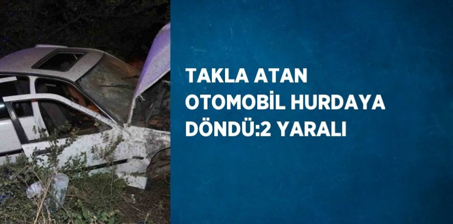 TAKLA ATAN OTOMOBİL HURDAYA DÖNDÜ:2 YARALI