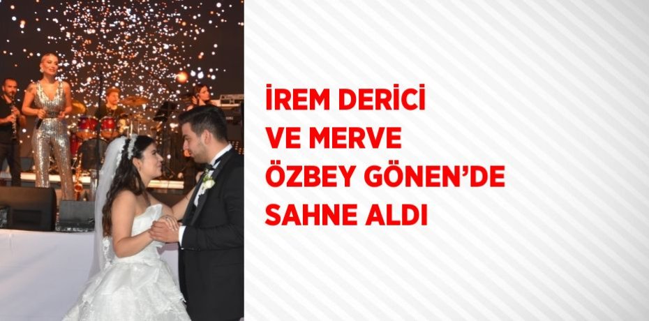 İREM DERİCİ VE MERVE ÖZBEY GÖNEN’DE SAHNE ALDI
