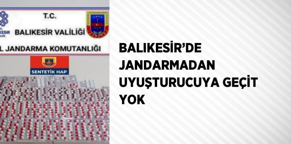 BALIKESİR’DE JANDARMADAN UYUŞTURUCUYA GEÇİT YOK