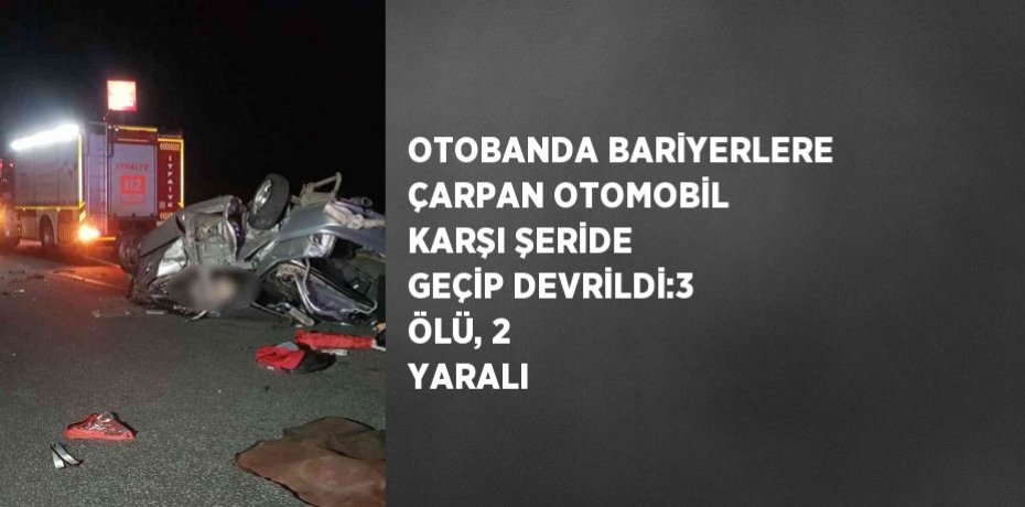 OTOBANDA BARİYERLERE ÇARPAN OTOMOBİL KARŞI ŞERİDE GEÇİP DEVRİLDİ:3 ÖLÜ, 2 YARALI