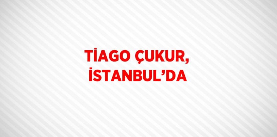 TİAGO ÇUKUR, İSTANBUL’DA