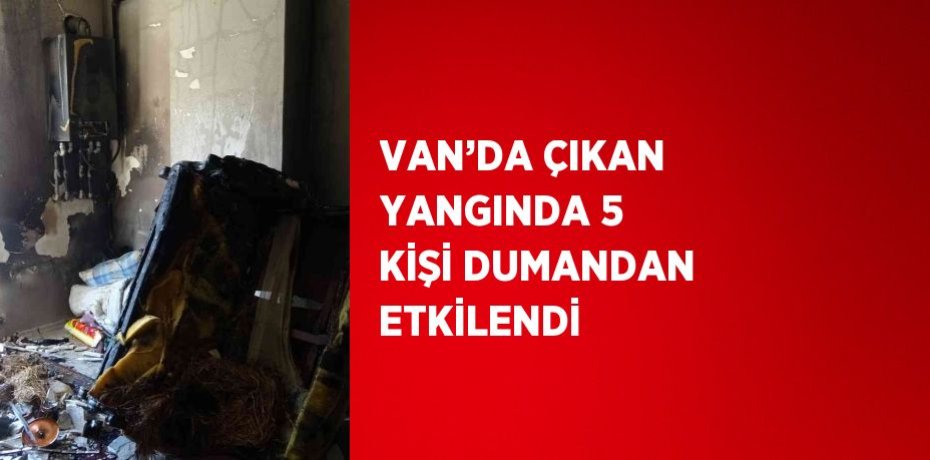 VAN’DA ÇIKAN YANGINDA 5 KİŞİ DUMANDAN ETKİLENDİ