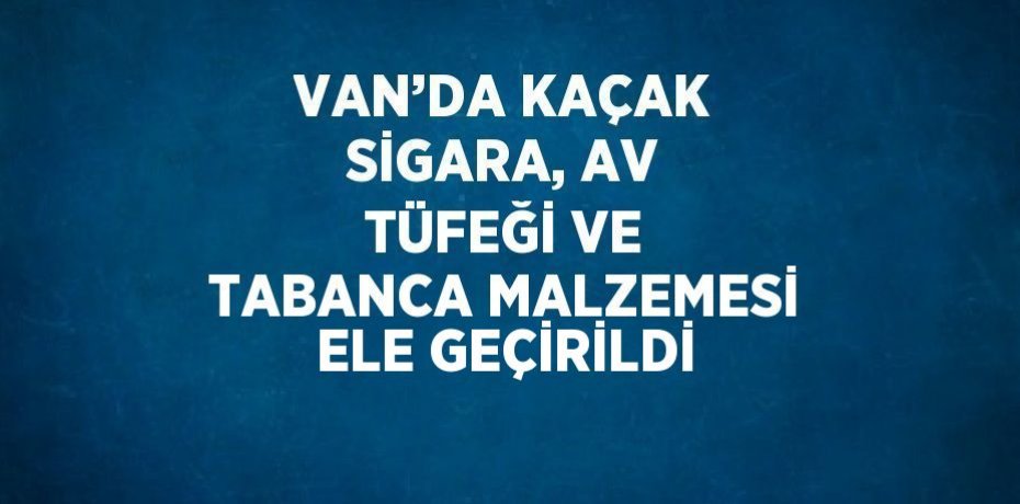 VAN’DA KAÇAK SİGARA, AV TÜFEĞİ VE TABANCA MALZEMESİ ELE GEÇİRİLDİ