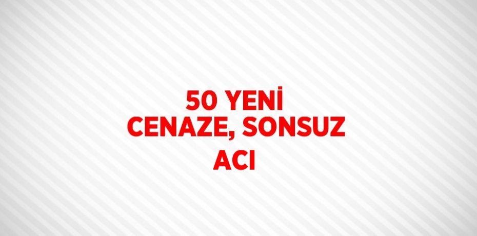 50 YENİ CENAZE, SONSUZ ACI