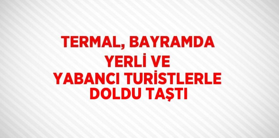 TERMAL, BAYRAMDA YERLİ VE YABANCI TURİSTLERLE DOLDU TAŞTI