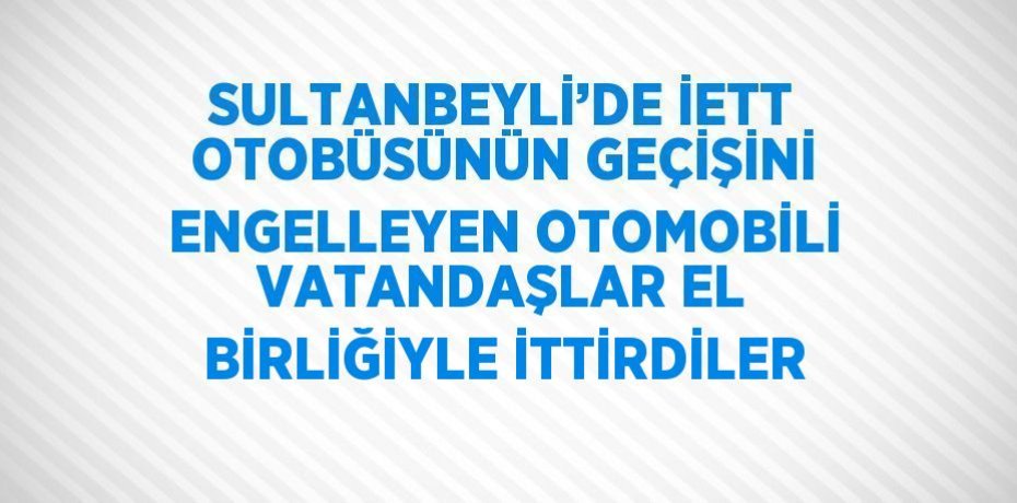 SULTANBEYLİ’DE İETT OTOBÜSÜNÜN GEÇİŞİNİ ENGELLEYEN OTOMOBİLİ VATANDAŞLAR EL BİRLİĞİYLE İTTİRDİLER