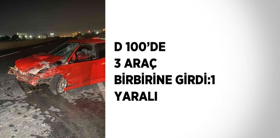 D 100’DE 3 ARAÇ BİRBİRİNE GİRDİ:1 YARALI