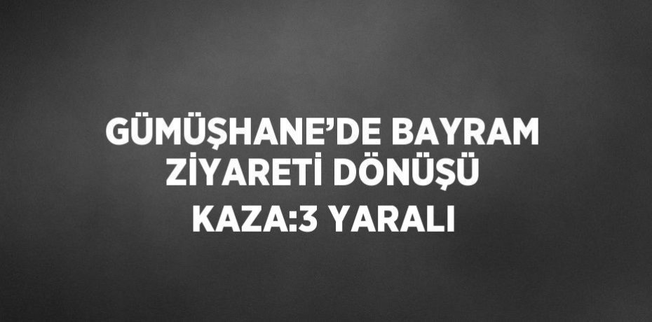 GÜMÜŞHANE’DE BAYRAM ZİYARETİ DÖNÜŞÜ KAZA:3 YARALI