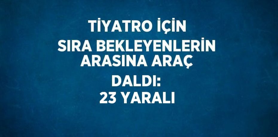 TİYATRO İÇİN SIRA BEKLEYENLERİN ARASINA ARAÇ DALDI:  23 YARALI