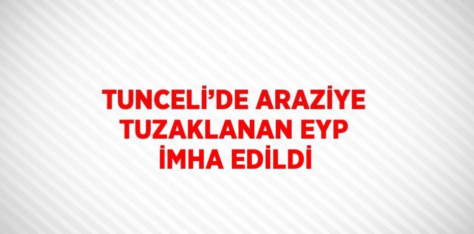 TUNCELİ’DE ARAZİYE TUZAKLANAN EYP İMHA EDİLDİ