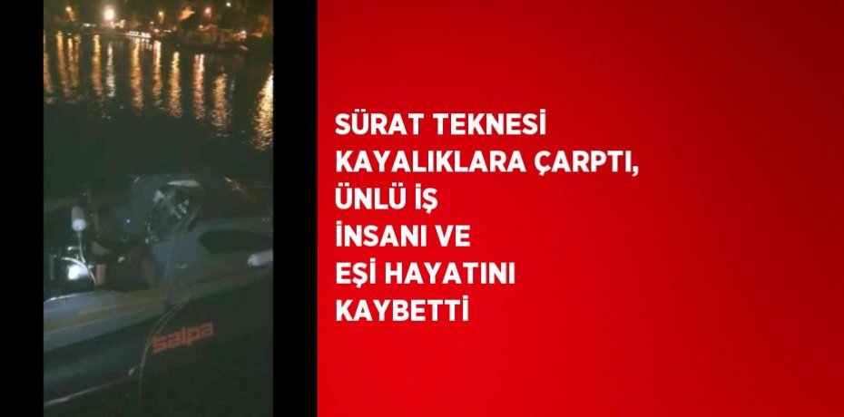 SÜRAT TEKNESİ KAYALIKLARA ÇARPTI, ÜNLÜ İŞ İNSANI VE EŞİ HAYATINI KAYBETTİ
