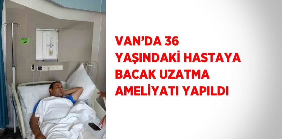 VAN’DA 36 YAŞINDAKİ HASTAYA BACAK UZATMA AMELİYATI YAPILDI