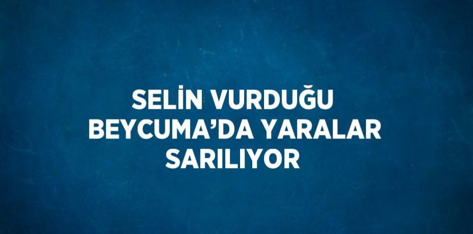 SELİN VURDUĞU BEYCUMA’DA YARALAR SARILIYOR