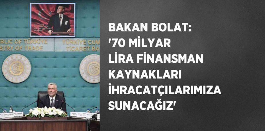 BAKAN BOLAT: '70 MİLYAR LİRA FİNANSMAN KAYNAKLARI İHRACATÇILARIMIZA SUNACAĞIZ'