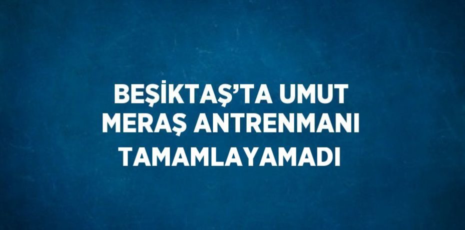 BEŞİKTAŞ’TA UMUT MERAŞ ANTRENMANI TAMAMLAYAMADI